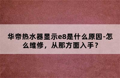 华帝热水器显示e8是什么原因-怎么维修，从那方面入手？