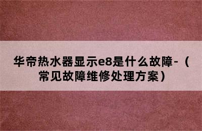 华帝热水器显示e8是什么故障-（常见故障维修处理方案）