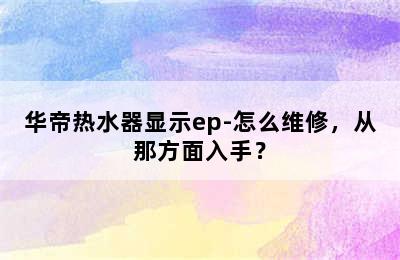 华帝热水器显示ep-怎么维修，从那方面入手？