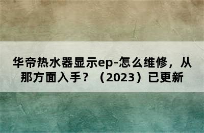 华帝热水器显示ep-怎么维修，从那方面入手？（2023）已更新