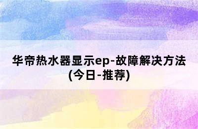 华帝热水器显示ep-故障解决方法(今日-推荐)