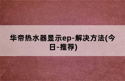 华帝热水器显示ep-解决方法(今日-推荐)