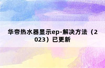 华帝热水器显示ep-解决方法（2023）已更新