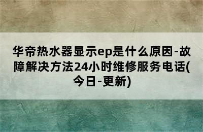 华帝热水器显示ep是什么原因-故障解决方法24小时维修服务电话(今日-更新)