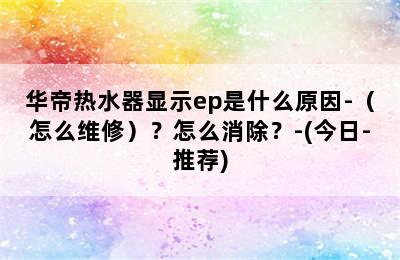 华帝热水器显示ep是什么原因-（怎么维修）？怎么消除？-(今日-推荐)