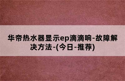 华帝热水器显示ep滴滴响-故障解决方法-(今日-推荐)