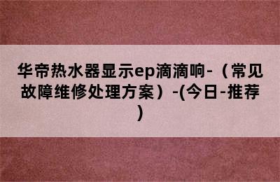 华帝热水器显示ep滴滴响-（常见故障维修处理方案）-(今日-推荐)