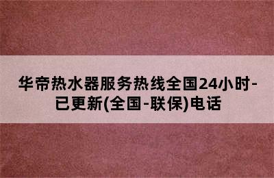 华帝热水器服务热线全国24小时-已更新(全国-联保)电话