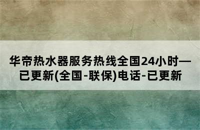 华帝热水器服务热线全国24小时—已更新(全国-联保)电话-已更新