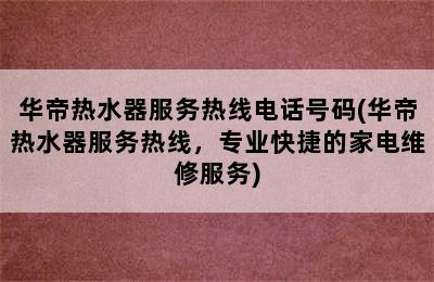 华帝热水器服务热线电话号码(华帝热水器服务热线，专业快捷的家电维修服务)