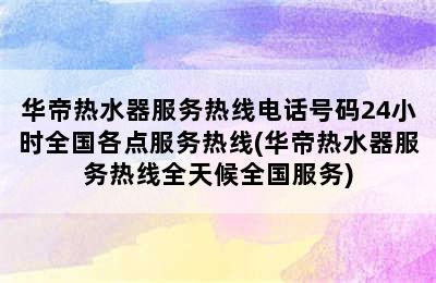 华帝热水器服务热线电话号码24小时全国各点服务热线(华帝热水器服务热线全天候全国服务)