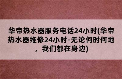 华帝热水器服务电话24小时(华帝热水器维修24小时-无论何时何地，我们都在身边)