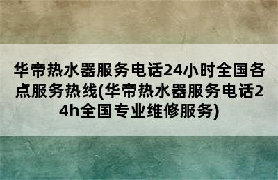 华帝热水器服务电话24小时全国各点服务热线(华帝热水器服务电话24h全国专业维修服务)