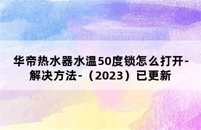 华帝热水器水温50度锁怎么打开-解决方法-（2023）已更新