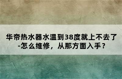 华帝热水器水温到38度就上不去了-怎么维修，从那方面入手？