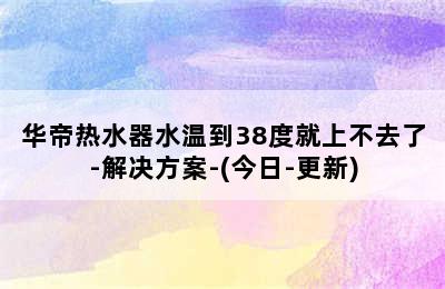 华帝热水器水温到38度就上不去了-解决方案-(今日-更新)