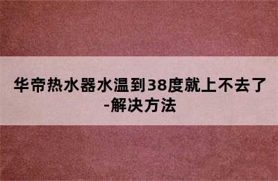 华帝热水器水温到38度就上不去了-解决方法