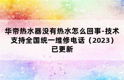 华帝热水器没有热水怎么回事-技术支持全国统一维修电话（2023）已更新