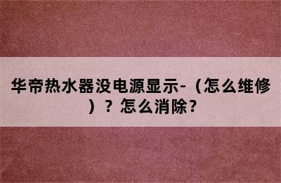 华帝热水器没电源显示-（怎么维修）？怎么消除？