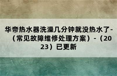 华帝热水器洗澡几分钟就没热水了-（常见故障维修处理方案）-（2023）已更新