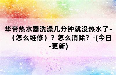 华帝热水器洗澡几分钟就没热水了-（怎么维修）？怎么消除？-(今日-更新)