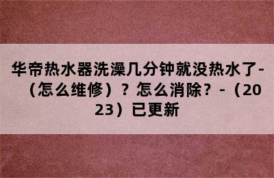 华帝热水器洗澡几分钟就没热水了-（怎么维修）？怎么消除？-（2023）已更新