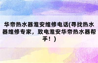 华帝热水器淮安维修电话(寻找热水器维修专家，致电淮安华帝热水器帮手！)