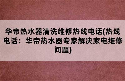 华帝热水器清洗维修热线电话(热线电话：华帝热水器专家解决家电维修问题)