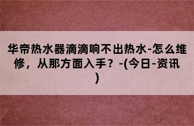 华帝热水器滴滴响不出热水-怎么维修，从那方面入手？-(今日-资讯)