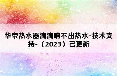 华帝热水器滴滴响不出热水-技术支持-（2023）已更新