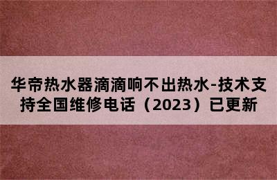 华帝热水器滴滴响不出热水-技术支持全国维修电话（2023）已更新