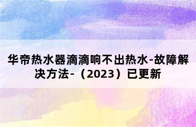 华帝热水器滴滴响不出热水-故障解决方法-（2023）已更新