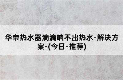 华帝热水器滴滴响不出热水-解决方案-(今日-推荐)