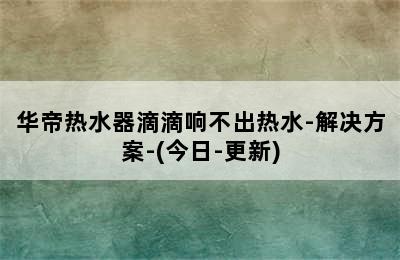 华帝热水器滴滴响不出热水-解决方案-(今日-更新)