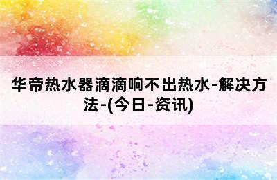 华帝热水器滴滴响不出热水-解决方法-(今日-资讯)