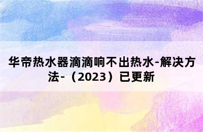 华帝热水器滴滴响不出热水-解决方法-（2023）已更新