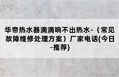 华帝热水器滴滴响不出热水-（常见故障维修处理方案）厂家电话(今日-推荐)