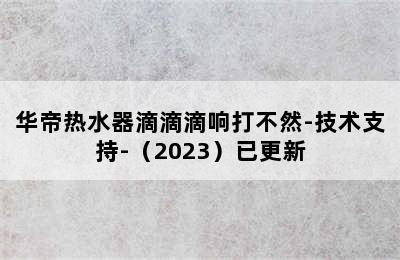 华帝热水器滴滴滴响打不然-技术支持-（2023）已更新