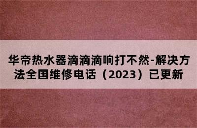 华帝热水器滴滴滴响打不然-解决方法全国维修电话（2023）已更新