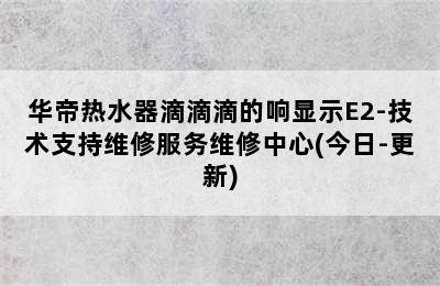 华帝热水器滴滴滴的响显示E2-技术支持维修服务维修中心(今日-更新)