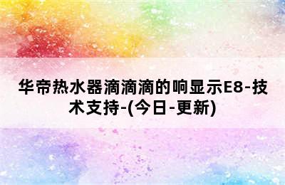 华帝热水器滴滴滴的响显示E8-技术支持-(今日-更新)