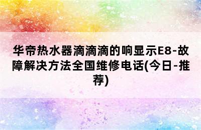 华帝热水器滴滴滴的响显示E8-故障解决方法全国维修电话(今日-推荐)