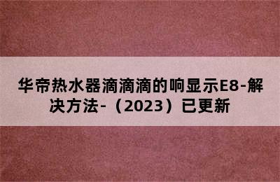 华帝热水器滴滴滴的响显示E8-解决方法-（2023）已更新