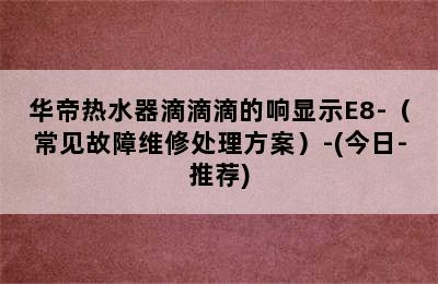 华帝热水器滴滴滴的响显示E8-（常见故障维修处理方案）-(今日-推荐)