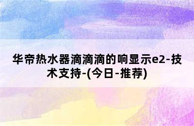 华帝热水器滴滴滴的响显示e2-技术支持-(今日-推荐)