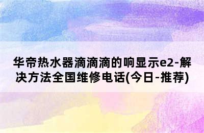 华帝热水器滴滴滴的响显示e2-解决方法全国维修电话(今日-推荐)