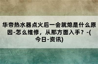 华帝热水器点火后一会就熄是什么原因-怎么维修，从那方面入手？-(今日-资讯)