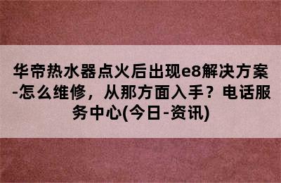 华帝热水器点火后出现e8解决方案-怎么维修，从那方面入手？电话服务中心(今日-资讯)