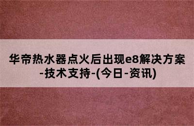 华帝热水器点火后出现e8解决方案-技术支持-(今日-资讯)