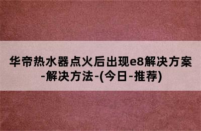 华帝热水器点火后出现e8解决方案-解决方法-(今日-推荐)